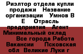 Риэлтор отдела купли-продажи › Название организации ­ Умнов В.Е. › Отрасль предприятия ­ Агент › Минимальный оклад ­ 60 000 - Все города Работа » Вакансии   . Псковская обл.,Великие Луки г.